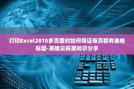 打印Excel2010多页面时如何保证每页都有表格标题-英雄云拓展知识分享