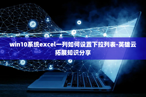 win10系统excel一列如何设置下拉列表-英雄云拓展知识分享