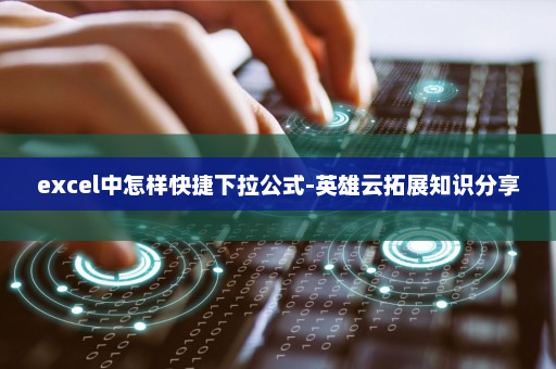 excel中怎样快捷下拉公式-英雄云拓展知识分享