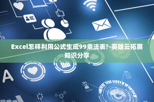 Excel怎样利用公式生成99乘法表?-英雄云拓展知识分享