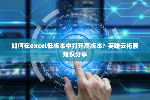 如何在excel低版本中打开高版本?-英雄云拓展知识分享
