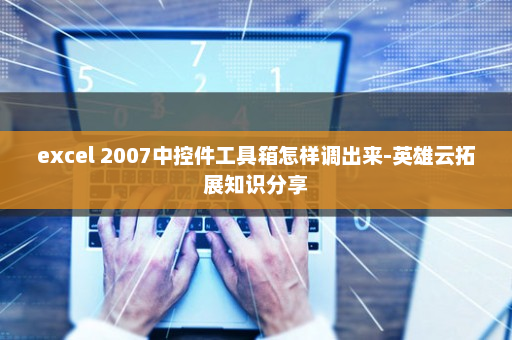 excel 2007中控件工具箱怎样调出来-英雄云拓展知识分享