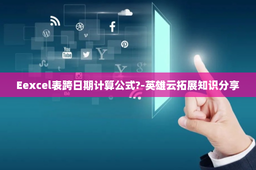 Eexcel表跨日期计算公式?-英雄云拓展知识分享