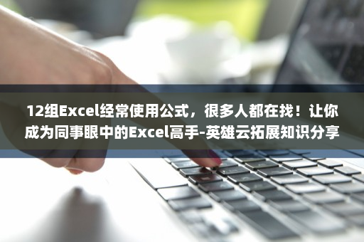 12组Excel经常使用公式，很多人都在找！让你成为同事眼中的Excel高手-英雄云拓展知识分享