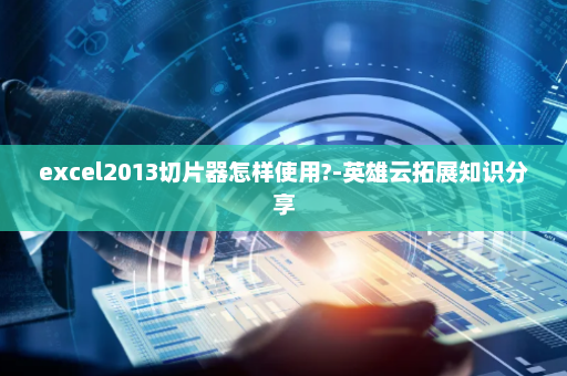 excel2013切片器怎样使用?-英雄云拓展知识分享