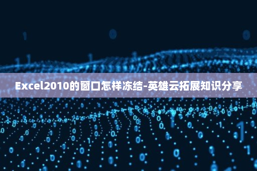 Excel2010的窗口怎样冻结-英雄云拓展知识分享