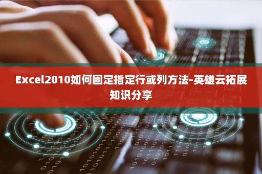 Excel2010如何固定指定行或列方法-英雄云拓展知识分享