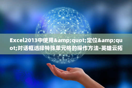 Excel2013中使用&quot;定位&quot;对话框选择特殊单元格的操作方法-英雄云拓展知识分享