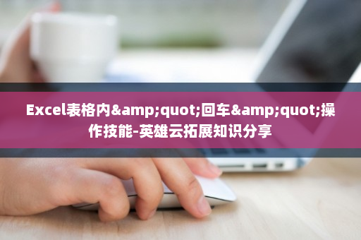 Excel表格内&quot;回车&quot;操作技能-英雄云拓展知识分享
