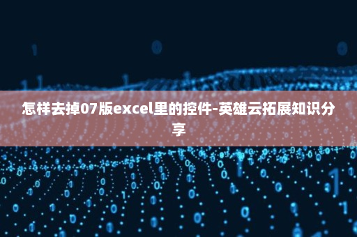 怎样去掉07版excel里的控件-英雄云拓展知识分享
