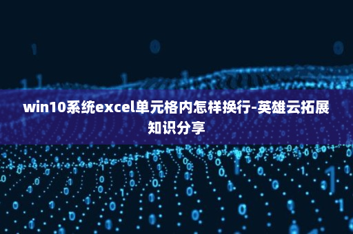 win10系统excel单元格内怎样换行-英雄云拓展知识分享