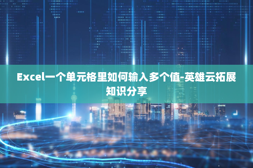 Excel一个单元格里如何输入多个值-英雄云拓展知识分享