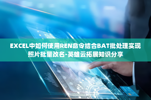 EXCEL中如何使用REN命令结合BAT批处理实现照片批量改名-英雄云拓展知识分享