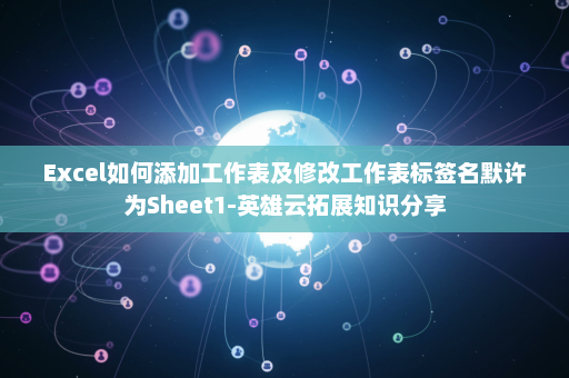 Excel如何添加工作表及修改工作表标签名默许为Sheet1-英雄云拓展知识分享