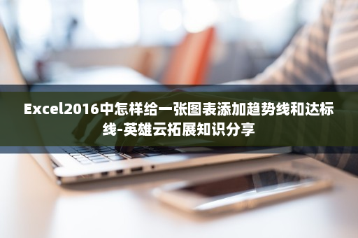 Excel2016中怎样给一张图表添加趋势线和达标线-英雄云拓展知识分享