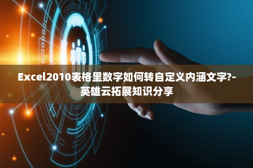 Excel2010表格里数字如何转自定义内涵文字?-英雄云拓展知识分享