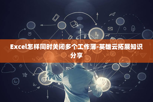 Excel怎样同时关闭多个工作薄-英雄云拓展知识分享