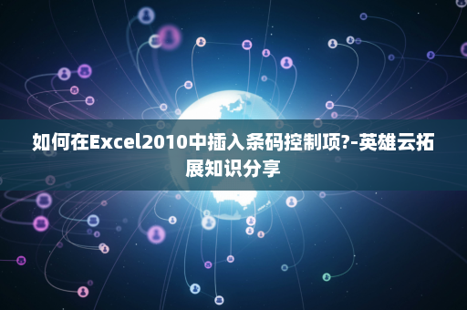 如何在Excel2010中插入条码控制项?-英雄云拓展知识分享