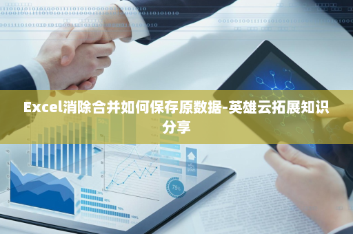 Excel消除合并如何保存原数据-英雄云拓展知识分享