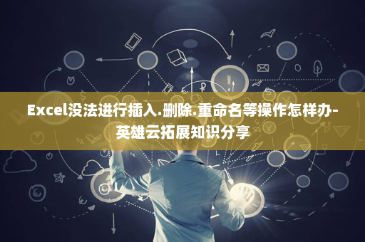 Excel没法进行插入.删除.重命名等操作怎样办-英雄云拓展知识分享