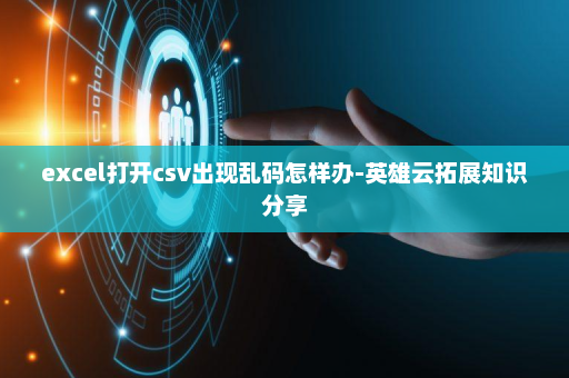 excel打开csv出现乱码怎样办-英雄云拓展知识分享
