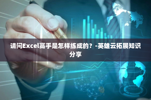 请问Excel高手是怎样练成的？-英雄云拓展知识分享