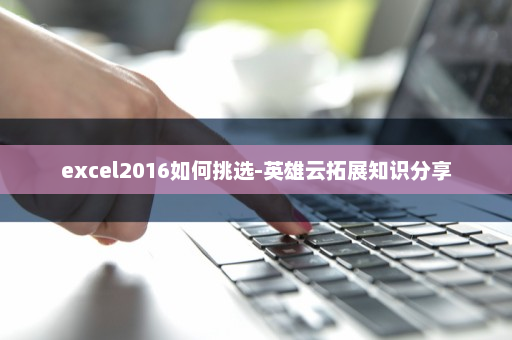 excel2016如何挑选-英雄云拓展知识分享