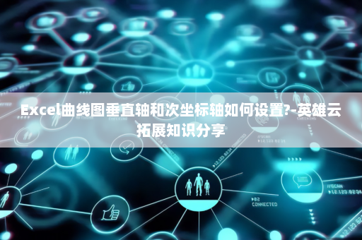 Excel曲线图垂直轴和次坐标轴如何设置?-英雄云拓展知识分享