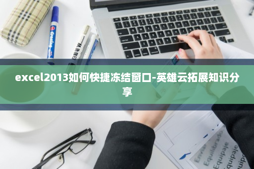 excel2013如何快捷冻结窗口-英雄云拓展知识分享