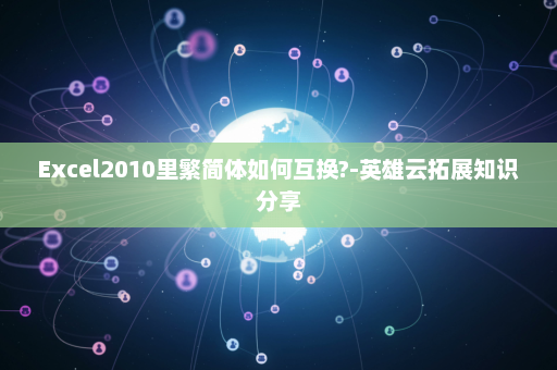 Excel2010里繁简体如何互换?-英雄云拓展知识分享