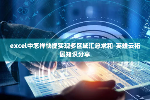 excel中怎样快捷实现多区域汇总求和-英雄云拓展知识分享