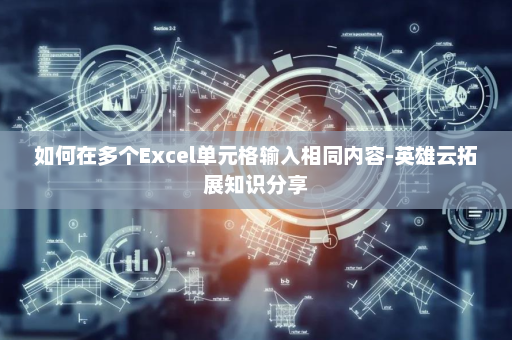 如何在多个Excel单元格输入相同内容-英雄云拓展知识分享