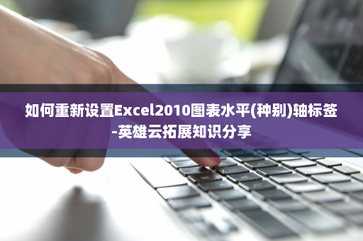 如何重新设置Excel2010图表水平(种别)轴标签-英雄云拓展知识分享