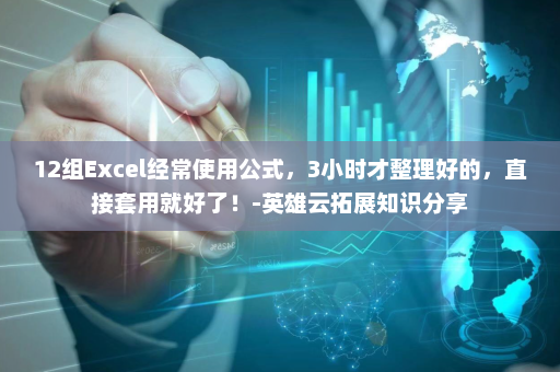 12组Excel经常使用公式，3小时才整理好的，直接套用就好了！-英雄云拓展知识分享