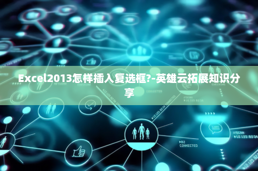 Excel2013怎样插入复选框?-英雄云拓展知识分享