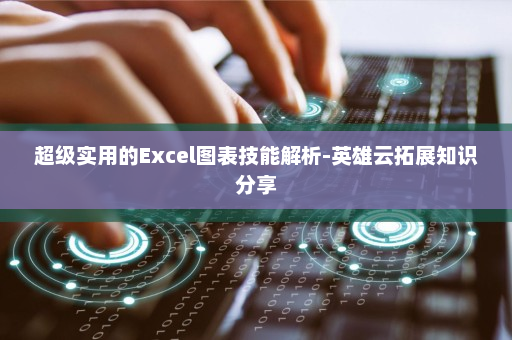 超级实用的Excel图表技能解析-英雄云拓展知识分享
