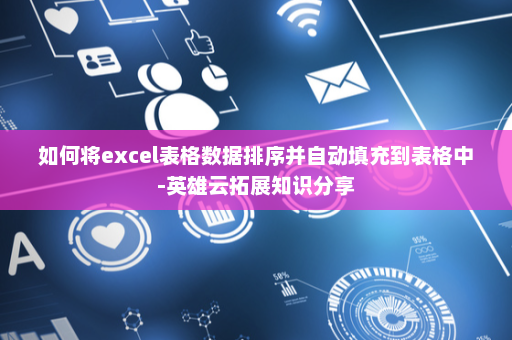 如何将excel表格数据排序并自动填充到表格中-英雄云拓展知识分享