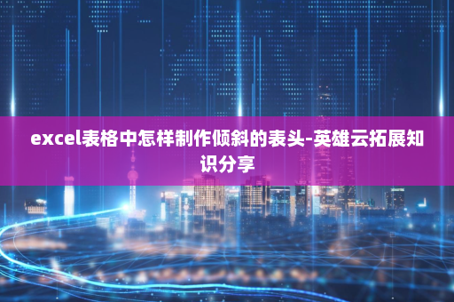 excel表格中怎样制作倾斜的表头-英雄云拓展知识分享