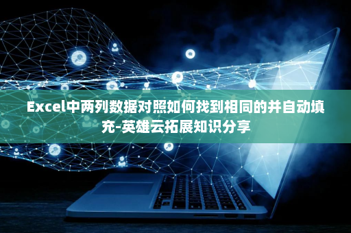 Excel中两列数据对照如何找到相同的并自动填充-英雄云拓展知识分享