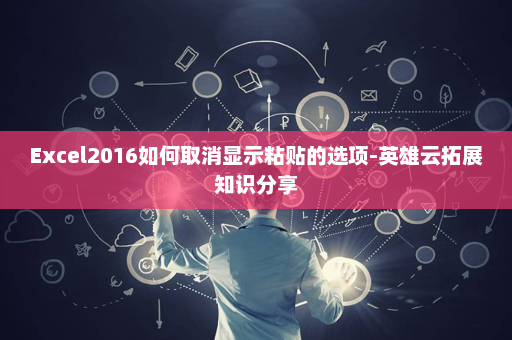 Excel2016如何取消显示粘贴的选项-英雄云拓展知识分享
