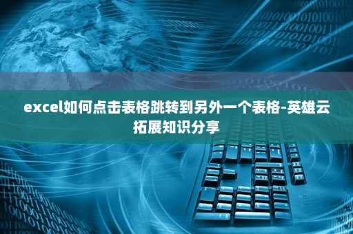 excel如何点击表格跳转到另外一个表格-英雄云拓展知识分享
