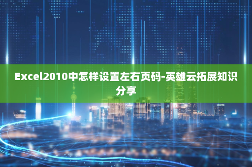 Excel2010中怎样设置左右页码-英雄云拓展知识分享
