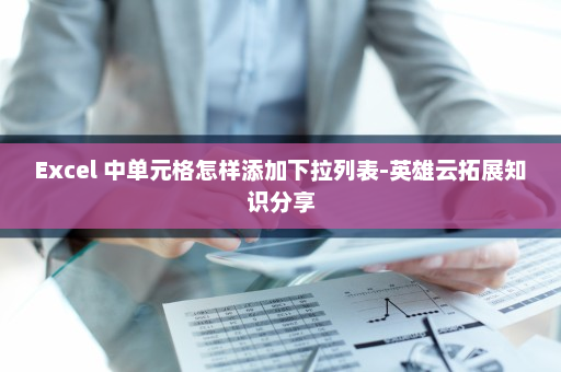 Excel 中单元格怎样添加下拉列表-英雄云拓展知识分享