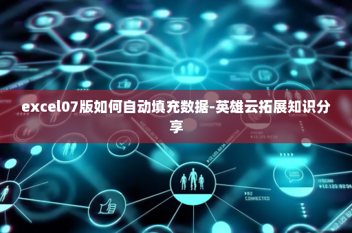 excel07版如何自动填充数据-英雄云拓展知识分享