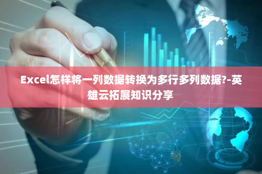Excel怎样将一列数据转换为多行多列数据?-英雄云拓展知识分享