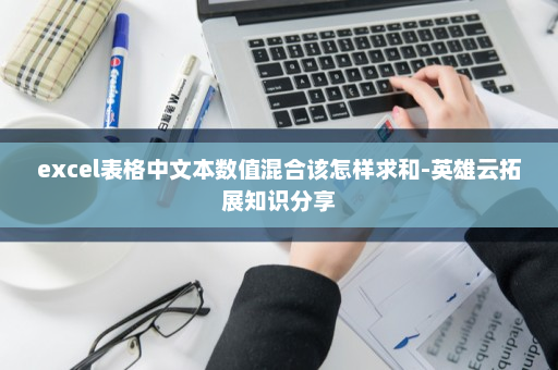 excel表格中文本数值混合该怎样求和-英雄云拓展知识分享