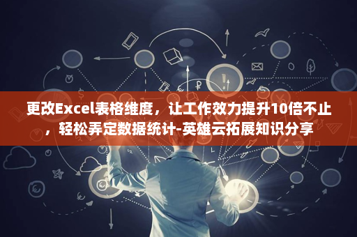 更改Excel表格维度，让工作效力提升10倍不止，轻松弄定数据统计-英雄云拓展知识分享