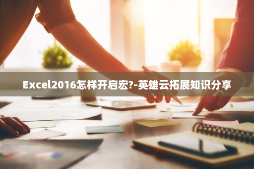 Excel2016怎样开启宏?-英雄云拓展知识分享