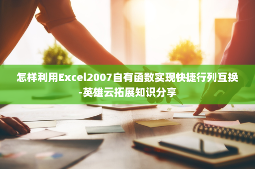 怎样利用Excel2007自有函数实现快捷行列互换-英雄云拓展知识分享