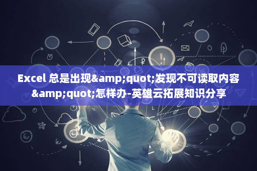 Excel 总是出现&quot;发现不可读取内容&quot;怎样办-英雄云拓展知识分享